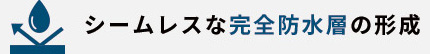シームレスな完全防水層の形成