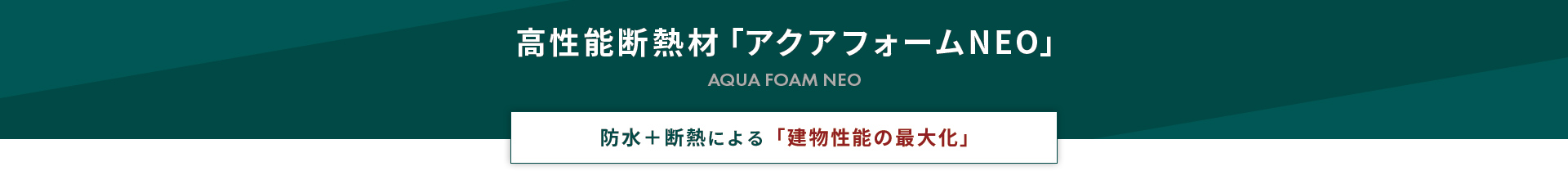 高性能断熱材「アクアフォームNEO」 防水＋断熱による「建物性能の最大化」