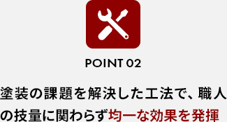 POINT 02塗装の課題を解決した工法で、職人の技量に関わらず均一な効果を発揮